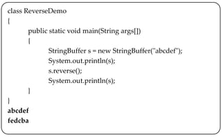 class ReverseDemo
{
public static void main(String args[])
{
StringBuffer s = new StringBuffer("abcdef");
System.out.println(s);
s.reverse();
System.out.println(s);
}
}
abcdef
fedcba
 