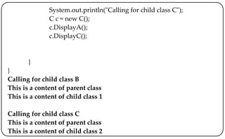 System.out.println("Calling for child class C");
C c = new C();
c.DisplayA();
c.DisplayC();
}
}
Calling for child class B
This is a content of parent class
This is a content of child class 1
Calling for child class C
This is a content of parent class
This is a content of child class 2
 