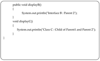 public void displayB()
{
System.out.println("Interface B : Parent 2");
}
void displayC()
{
System.out.println("Class C : Child of Parent1 and Parent 2");
}
}
 