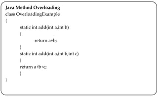 Java Method Overloading
class OverloadingExample
{
static int add(int a,int b)
{
return a+b;
}
static int add(int a,int b,int c)
{
return a+b+c;
}
}
 