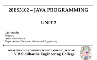 Lecture By,
Prabu.U
Assistant Professor,
Department of Computer Science and Engineering.
DEPARTMENT OF COMPUTER SCIENCE AND ENGINEERING,
V R Siddhartha Engineering College.
20ES3102 – JAVA PROGRAMMING
UNIT 2
 