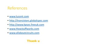 References
• www.lucent.com
• http://transistors.globalspec.com
• http://www.kpsec.freeuk.com
• www.Howstuffworks.com
• www.allaboutcircuits.com
Thank u
 