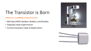 The Transistor is Born
• Bell Labs (1947): Bardeen, Brattain, and Shockley
• Originally made of germanium
• Current transistors made of doped silicon
 