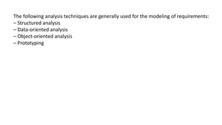 The following analysis techniques are generally used for the modeling of requirements:
– Structured analysis
– Data-oriented analysis
– Object-oriented analysis
– Prototyping
 