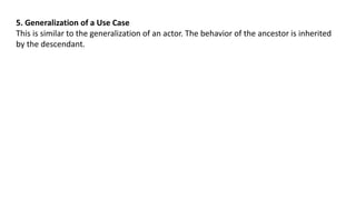 5. Generalization of a Use Case
This is similar to the generalization of an actor. The behavior of the ancestor is inherited
by the descendant.
 