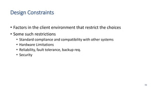 Design Constraints
• Factors in the client environment that restrict the choices
• Some such restrictions
• Standard compliance and compatibility with other systems
• Hardware Limitations
• Reliability, fault tolerance, backup req.
• Security
58
 
