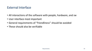 External Interface
• All interactions of the software with people, hardware, and sw
• User interface most important
• General requirements of “friendliness” should be avoided
• These should also be verifiable
Requirements 59
 