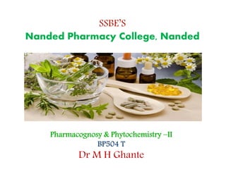 SSBE’S
Nanded Pharmacy College, Nanded
Pharmacognosy & Phytochemistry –II
BP504 T
Dr M H Ghante
 