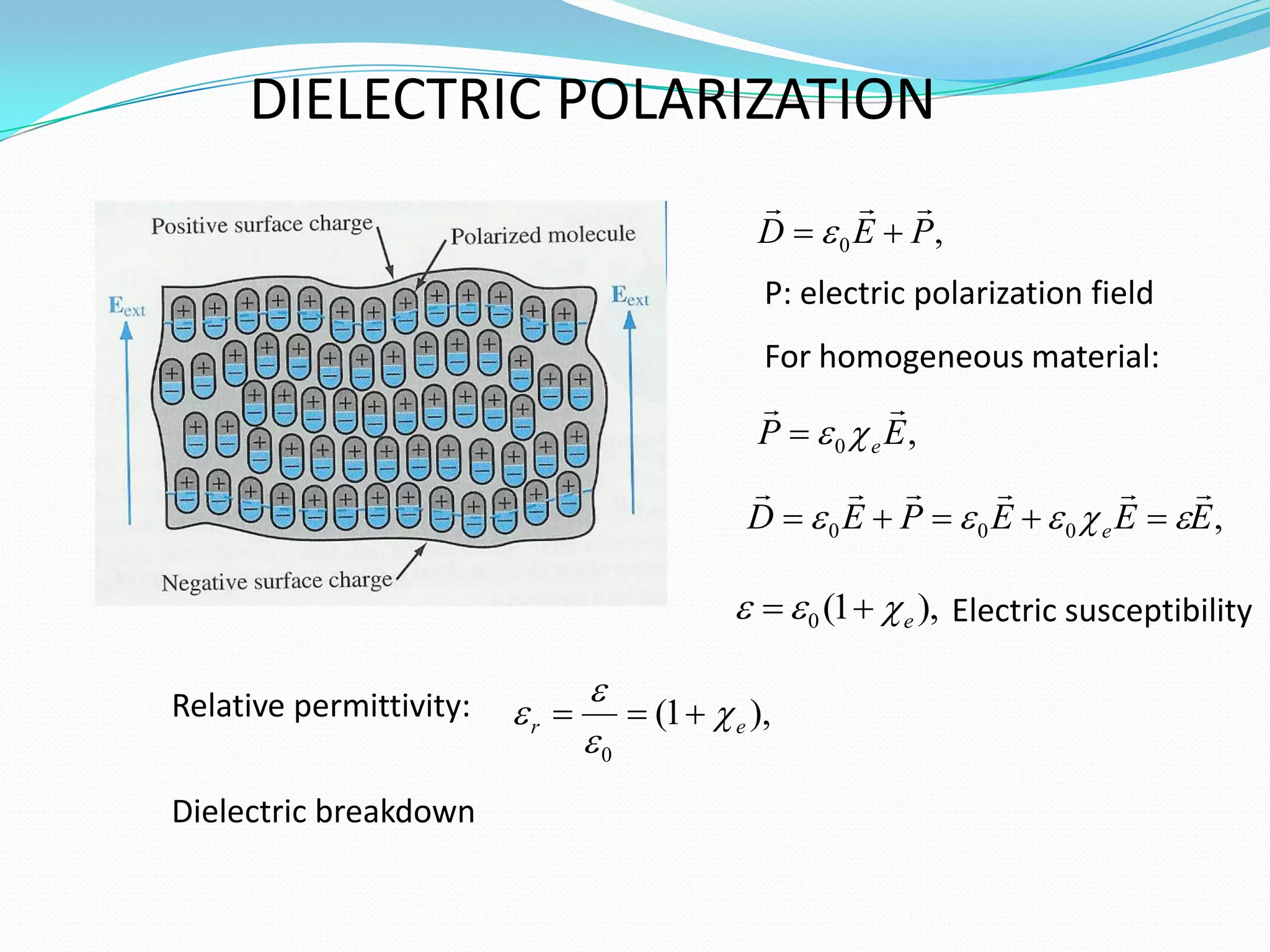 DIELECTRIC POLARIZATION
,
0 P
E
D




 
P: electric polarization field
For homogeneous material:
,
0 E
P e





,
0
0
0 E
E
E
P
E
D e










 




),
1
(
0 e


 

),
1
(
0
e
r 


 


Relative permittivity:
Electric susceptibility
Dielectric breakdown
 