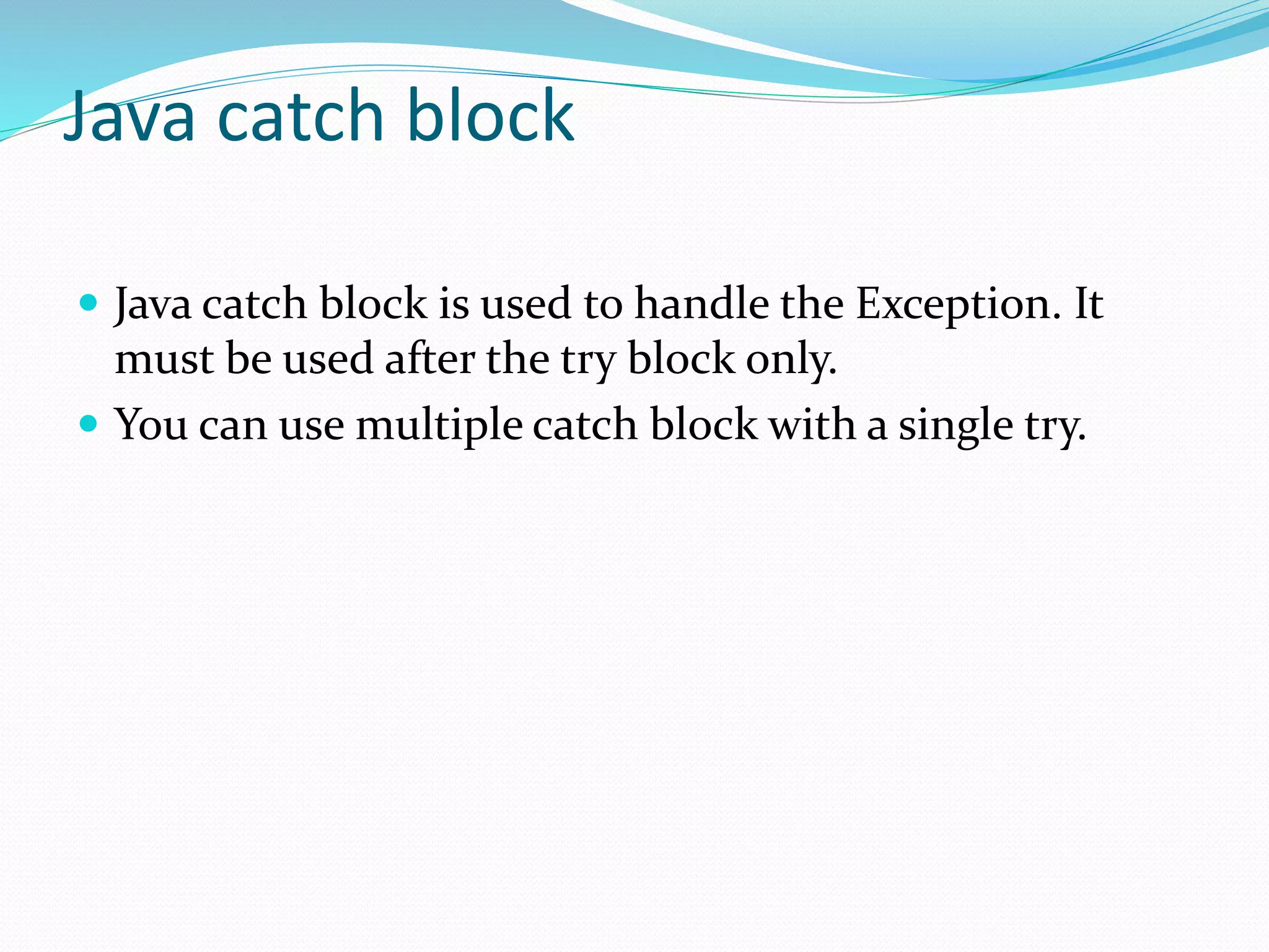 Java catch block
 Java catch block is used to handle the Exception. It
must be used after the try block only.
 You can use multiple catch block with a single try.
 