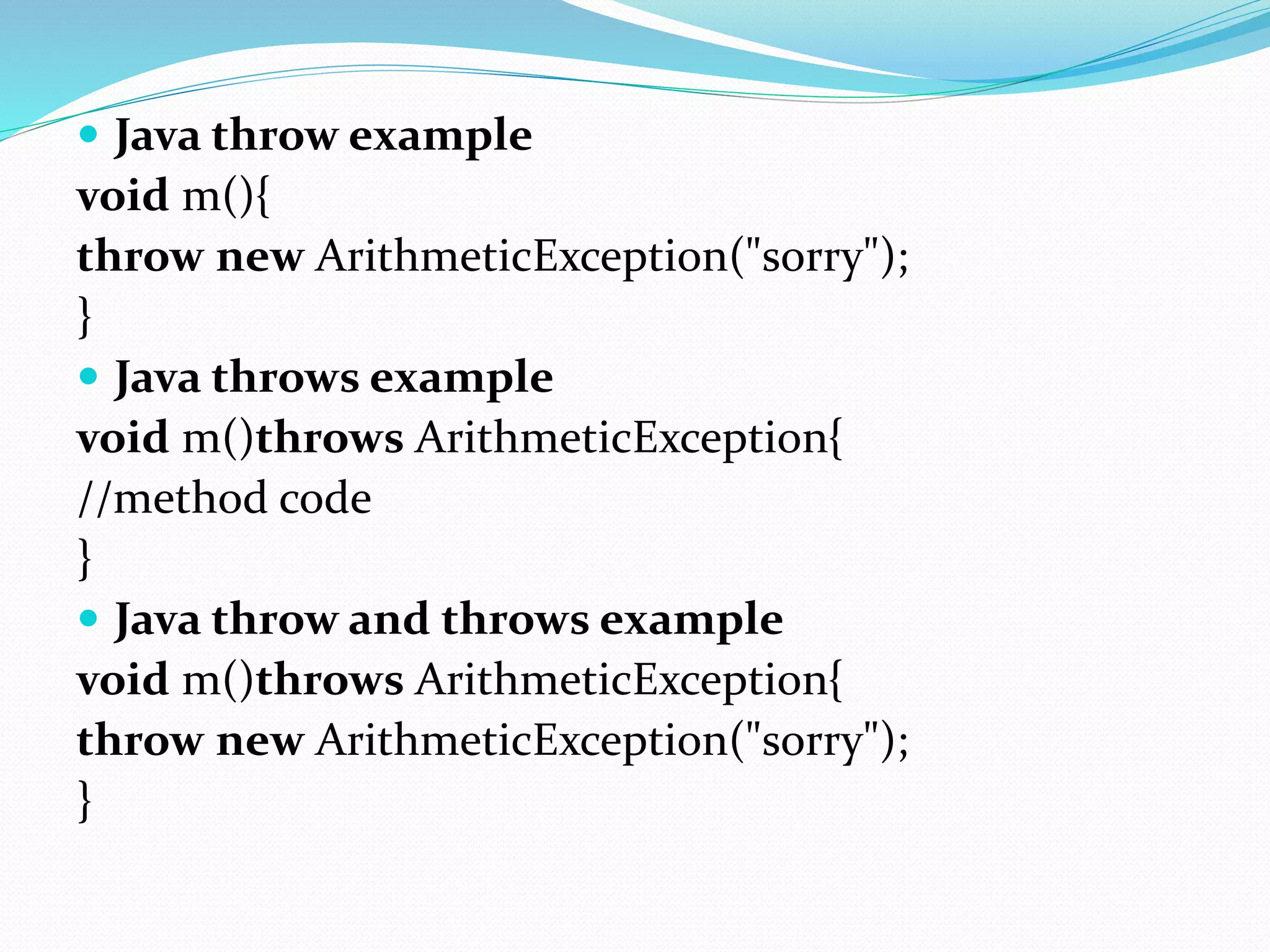  Java throw example
void m(){
throw new ArithmeticException("sorry");
}
 Java throws example
void m()throws ArithmeticException{
//method code
}
 Java throw and throws example
void m()throws ArithmeticException{
throw new ArithmeticException("sorry");
}
 