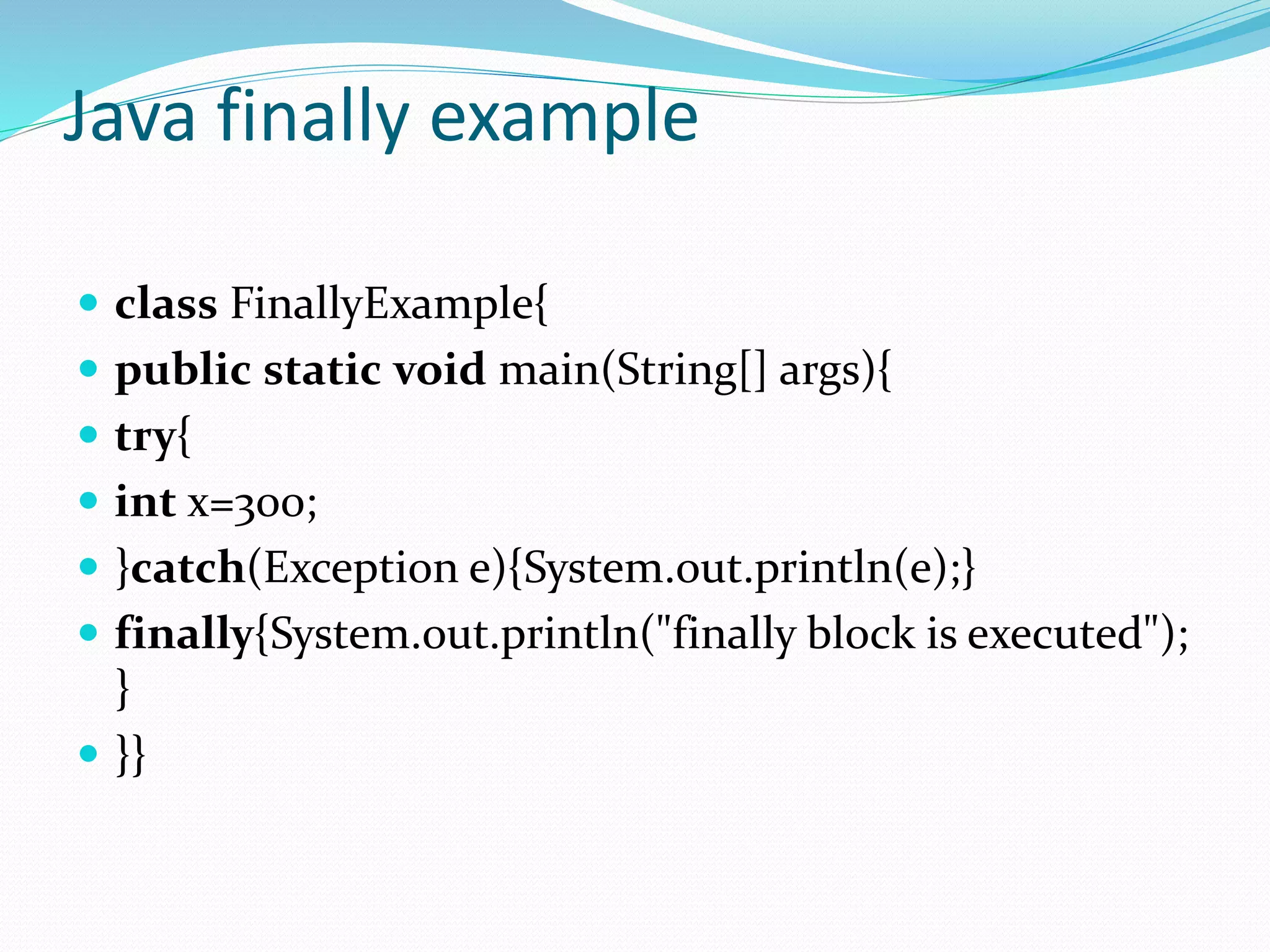 Java finally example
 class FinallyExample{
 public static void main(String[] args){
 try{
 int x=300;
 }catch(Exception e){System.out.println(e);}
 finally{System.out.println("finally block is executed");
}
 }}
 