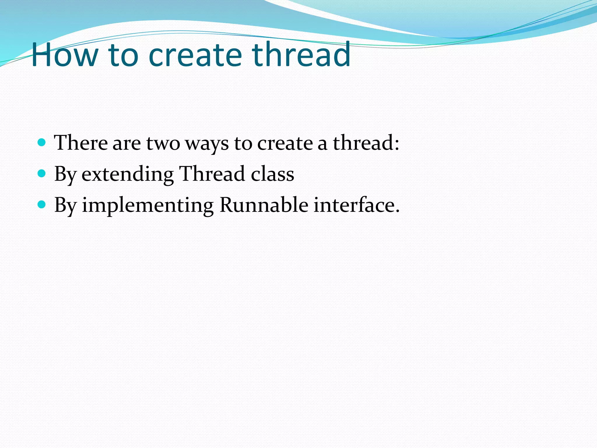 How to create thread
 There are two ways to create a thread:
 By extending Thread class
 By implementing Runnable interface.
 