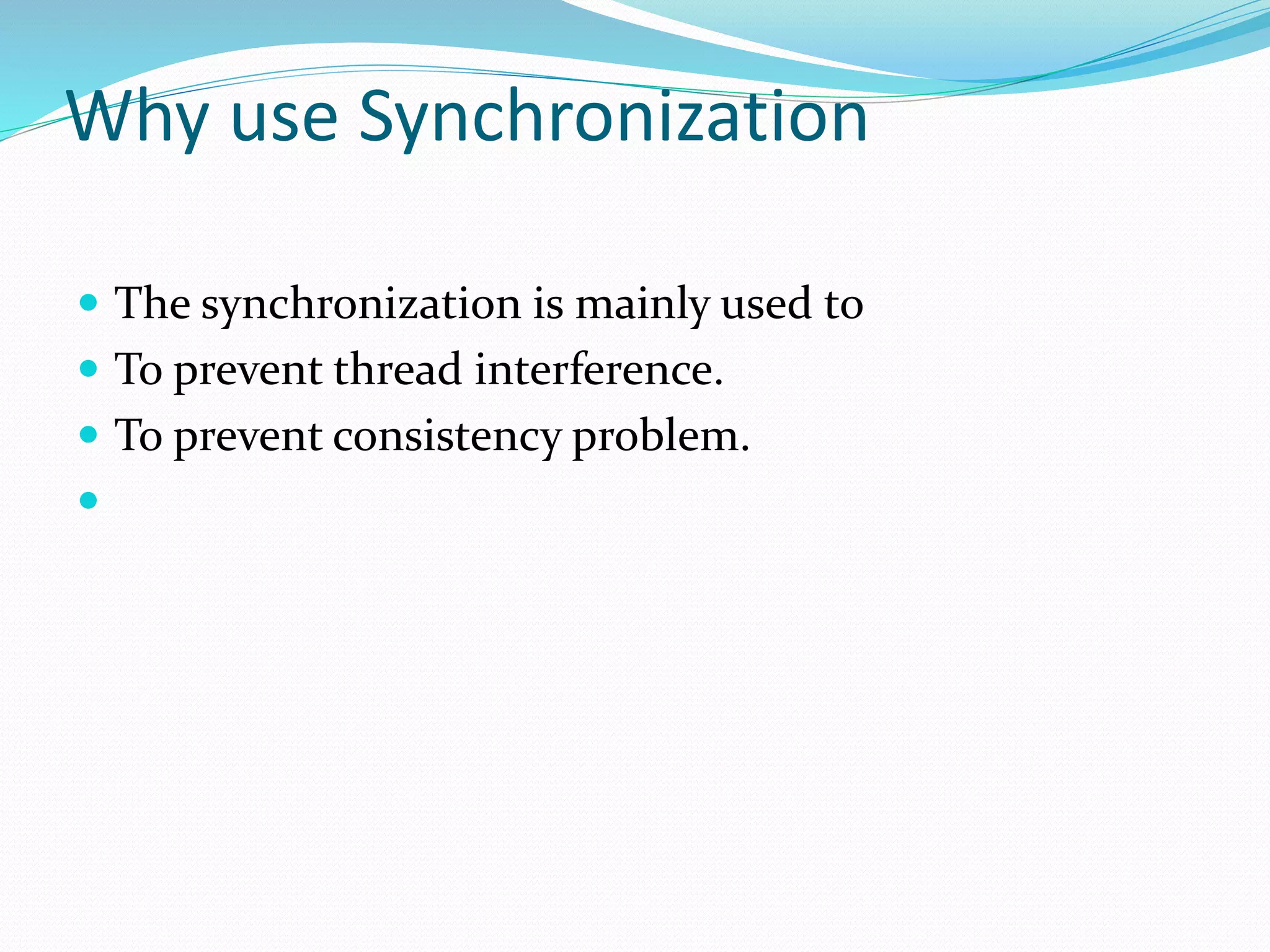 Why use Synchronization
 The synchronization is mainly used to
 To prevent thread interference.
 To prevent consistency problem.

 