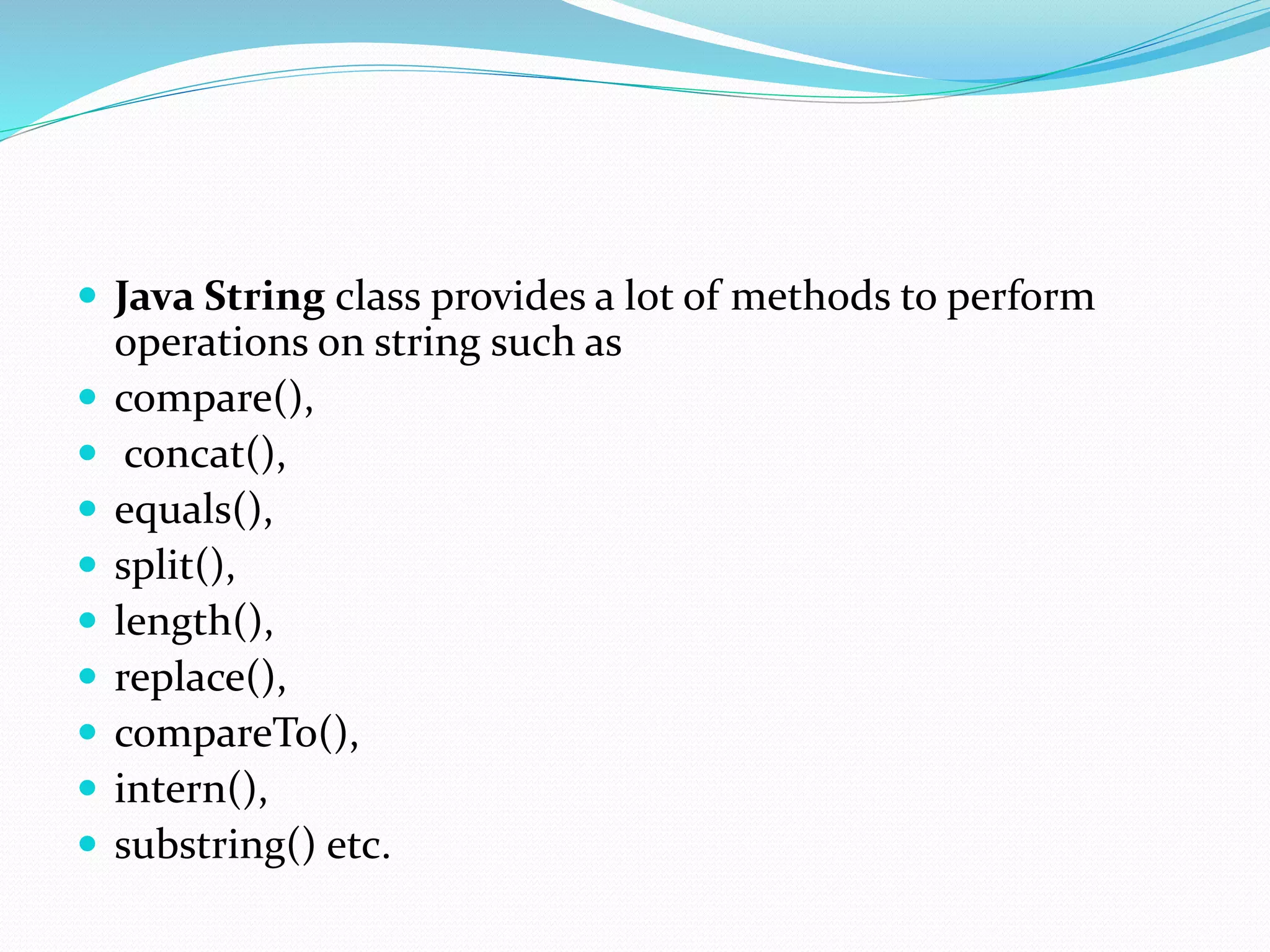 Java String class provides a lot of methods to perform
operations on string such as
 compare(),
 concat(),
 equals(),
 split(),
 length(),
 replace(),
 compareTo(),
 intern(),
 substring() etc.
 