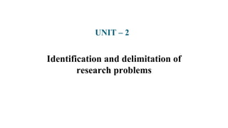 UNIT – 2
Identification and delimitation of
research problems
 