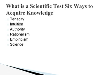� Tenacity
� Intuition
� Authority
� Rationalism
� Empiricism
� Science
What is a Scientific Test Six Ways to
Acquire Know...