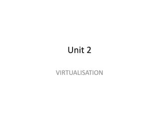 Unit 2
VIRTUALISATION
 