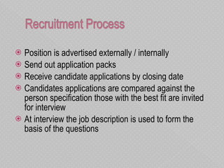 Position is advertised externally / internally  Send out application packs Receive candidate applications by closing date  Candidates applications are compared against the person specification those with the best fit are invited for interview At interview the job description is used to form the basis of the questions 