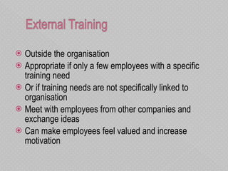 Outside the organisation Appropriate if only a few employees with a specific training need  Or if training needs are not specifically linked to organisation Meet with employees from other companies and exchange ideas Can make employees feel valued and increase motivation  