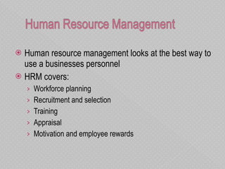 Human resource management looks at the best way to use a businesses personnel HRM covers: Workforce planning Recruitment and selection Training Appraisal Motivation and employee rewards 