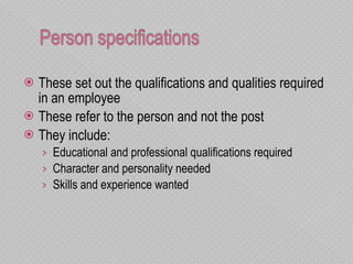 These set out the qualifications and qualities required in an employee These refer to the person and not the post They include: Educational and professional qualifications required Character and personality needed Skills and experience wanted  