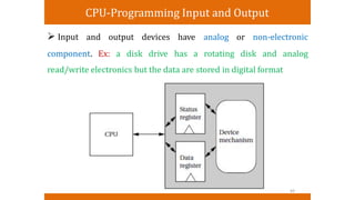 CPU-Programming Input and Output
 Input and output devices have analog or non-electronic
component. Ex: a disk drive has a rotating disk and analog
read/write electronics but the data are stored in digital format
40
 