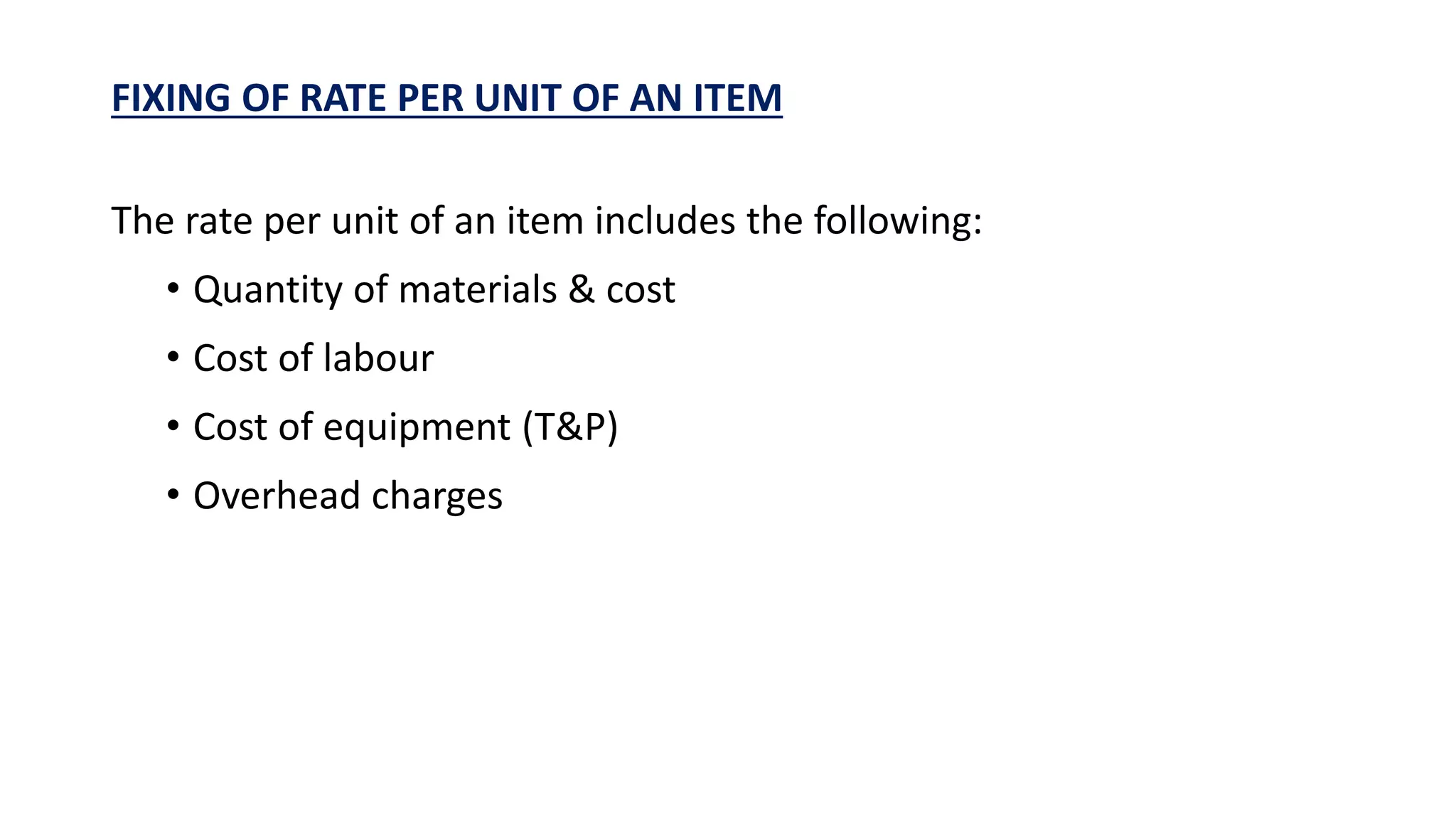 FIXING OF RATE PER UNIT OF AN ITEM
The rate per unit of an item includes the following:
• Quantity of materials & cost
• Cost of labour
• Cost of equipment (T&P)
• Overhead charges
 