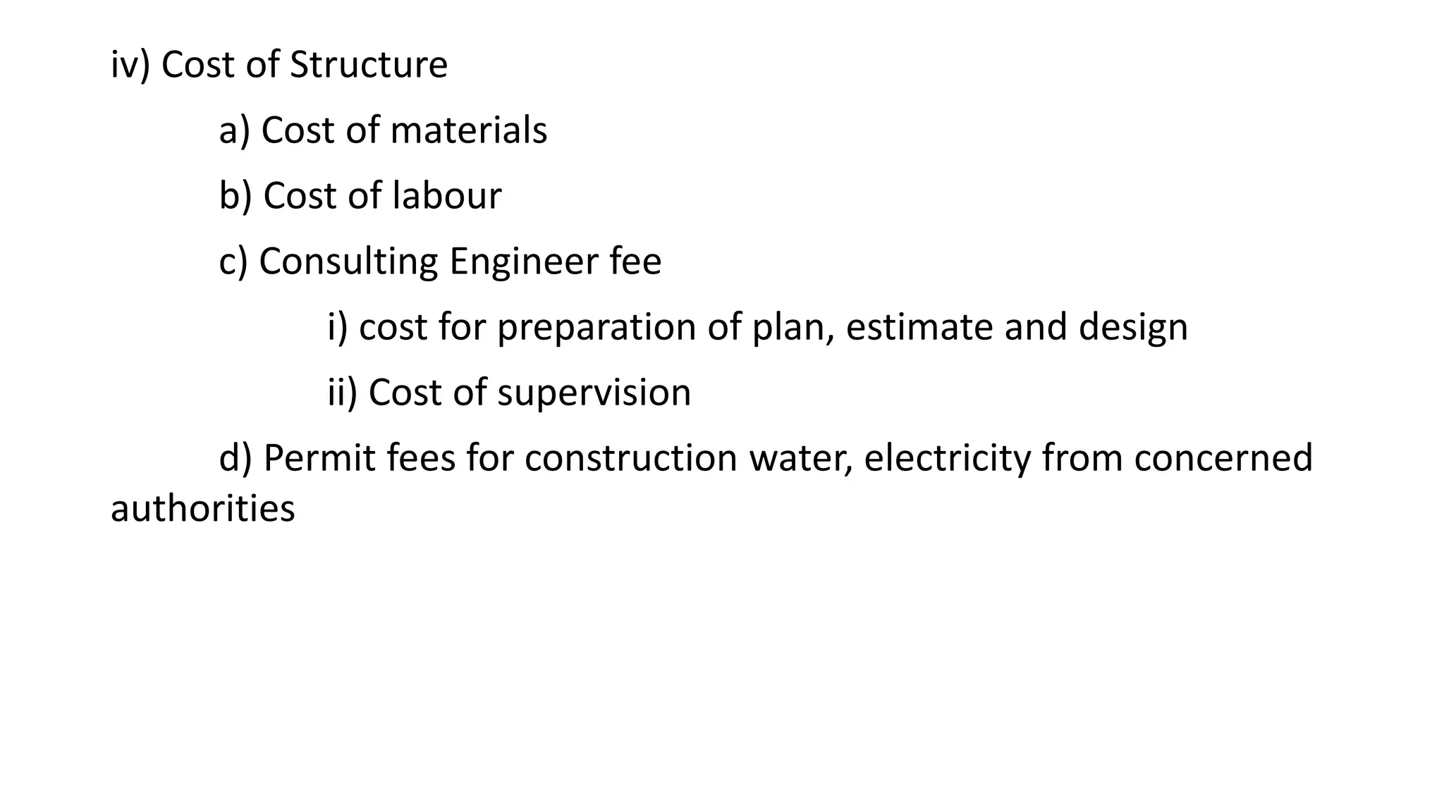 iv) Cost of Structure
a) Cost of materials
b) Cost of labour
c) Consulting Engineer fee
i) cost for preparation of plan, estimate and design
ii) Cost of supervision
d) Permit fees for construction water, electricity from concerned
authorities
 