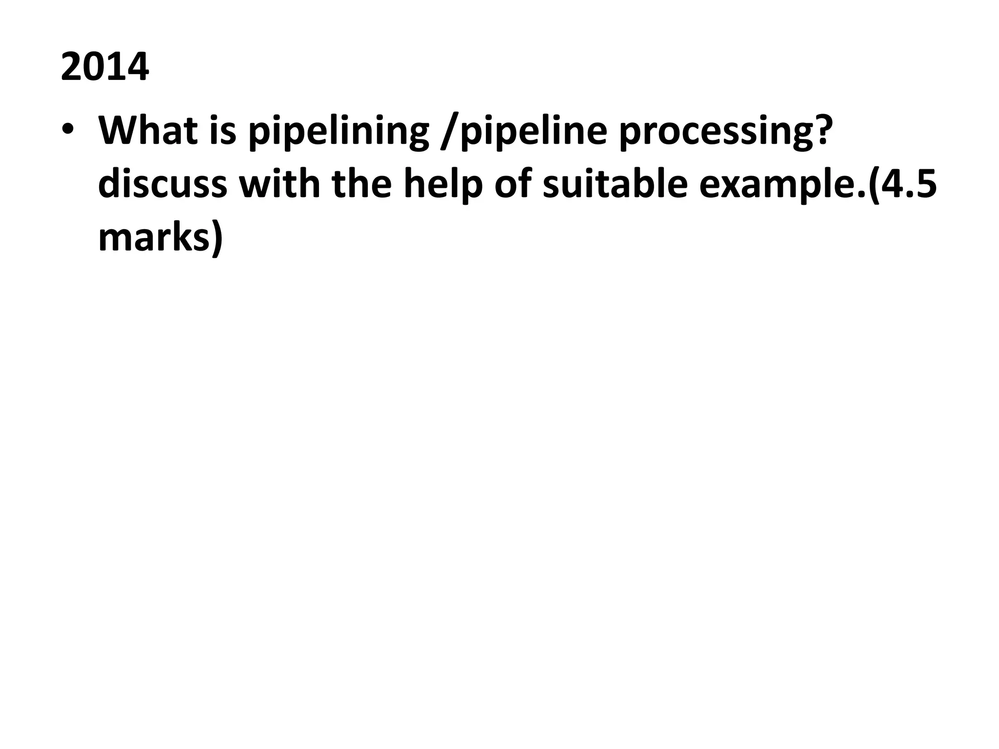 2014
• What is pipelining /pipeline processing?
discuss with the help of suitable example.(4.5
marks)
 