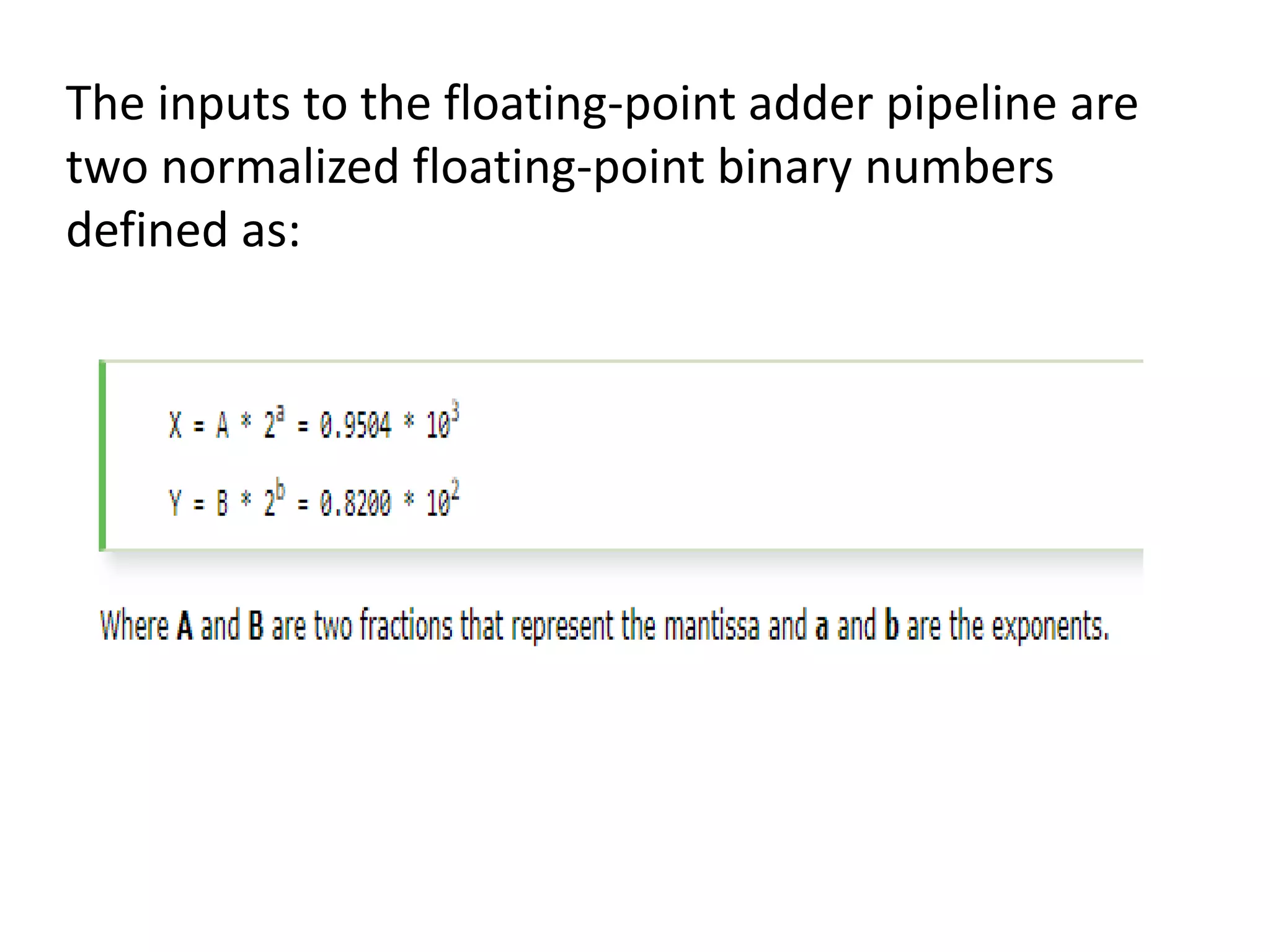 The inputs to the floating-point adder pipeline are
two normalized floating-point binary numbers
defined as:
 