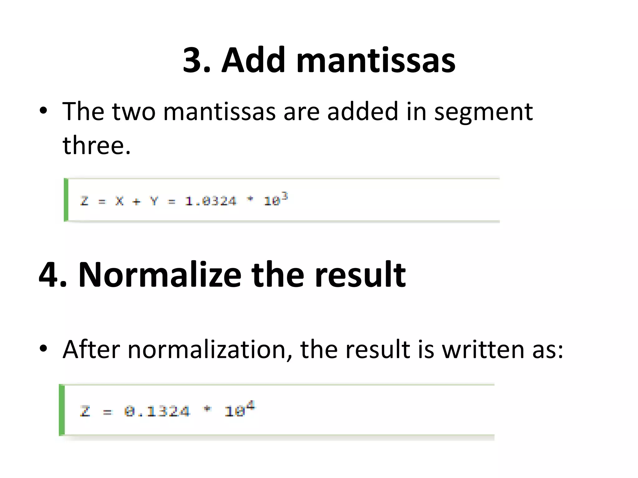 3. Add mantissas
• The two mantissas are added in segment
three.
• After normalization, the result is written as:
4. Normalize the result
 