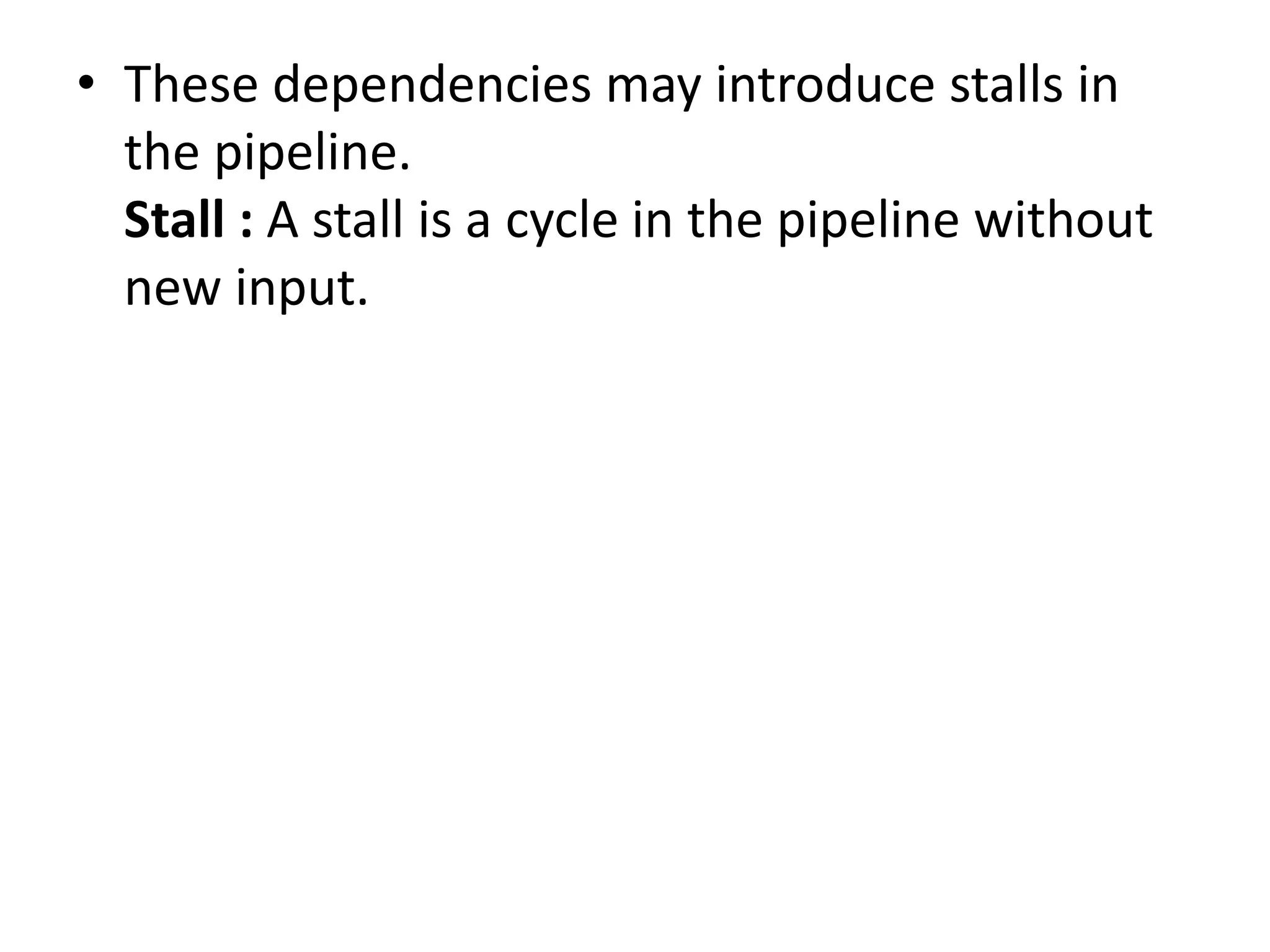 • These dependencies may introduce stalls in
the pipeline.
Stall : A stall is a cycle in the pipeline without
new input.
 