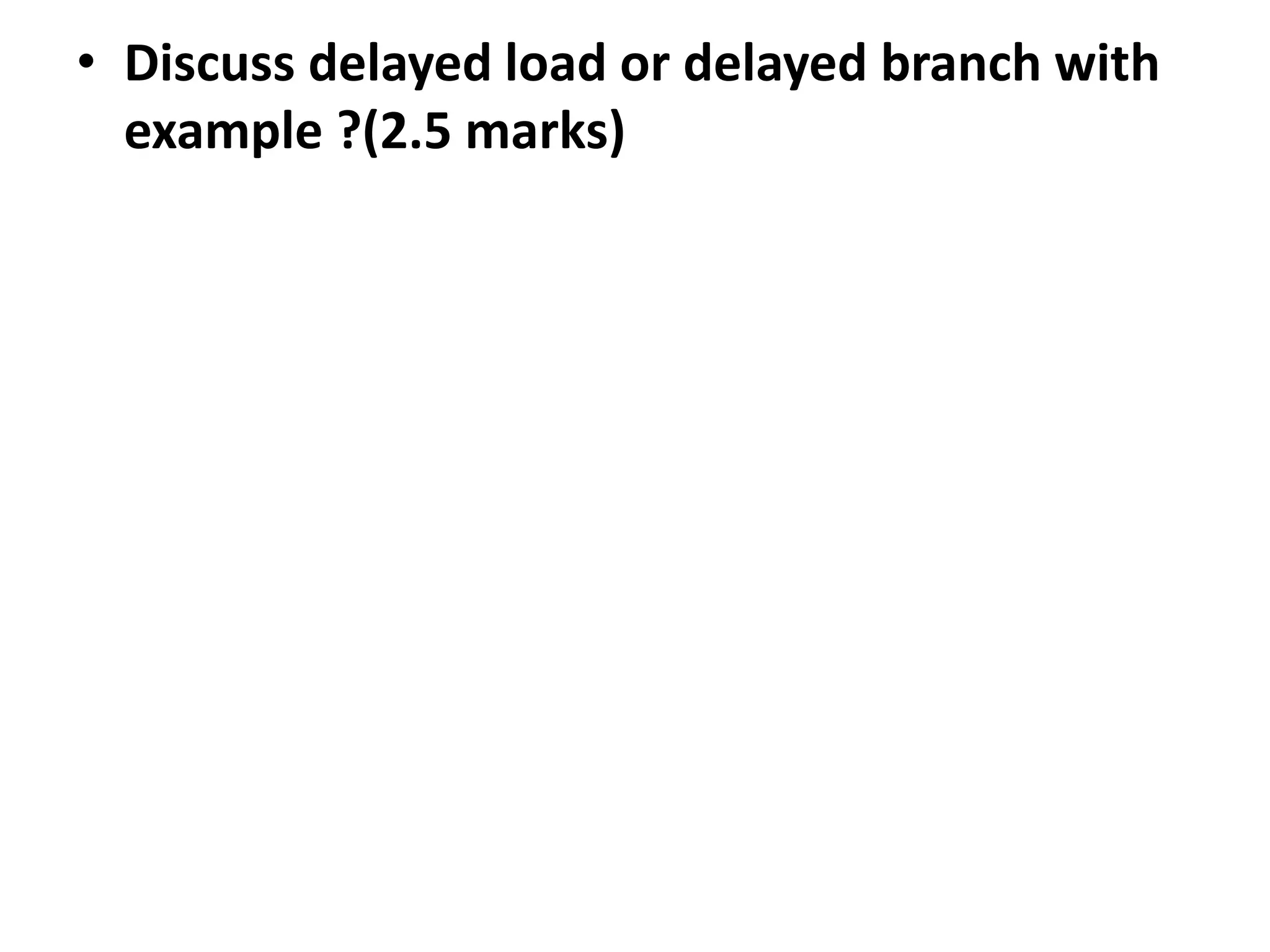 • Discuss delayed load or delayed branch with
example ?(2.5 marks)
 