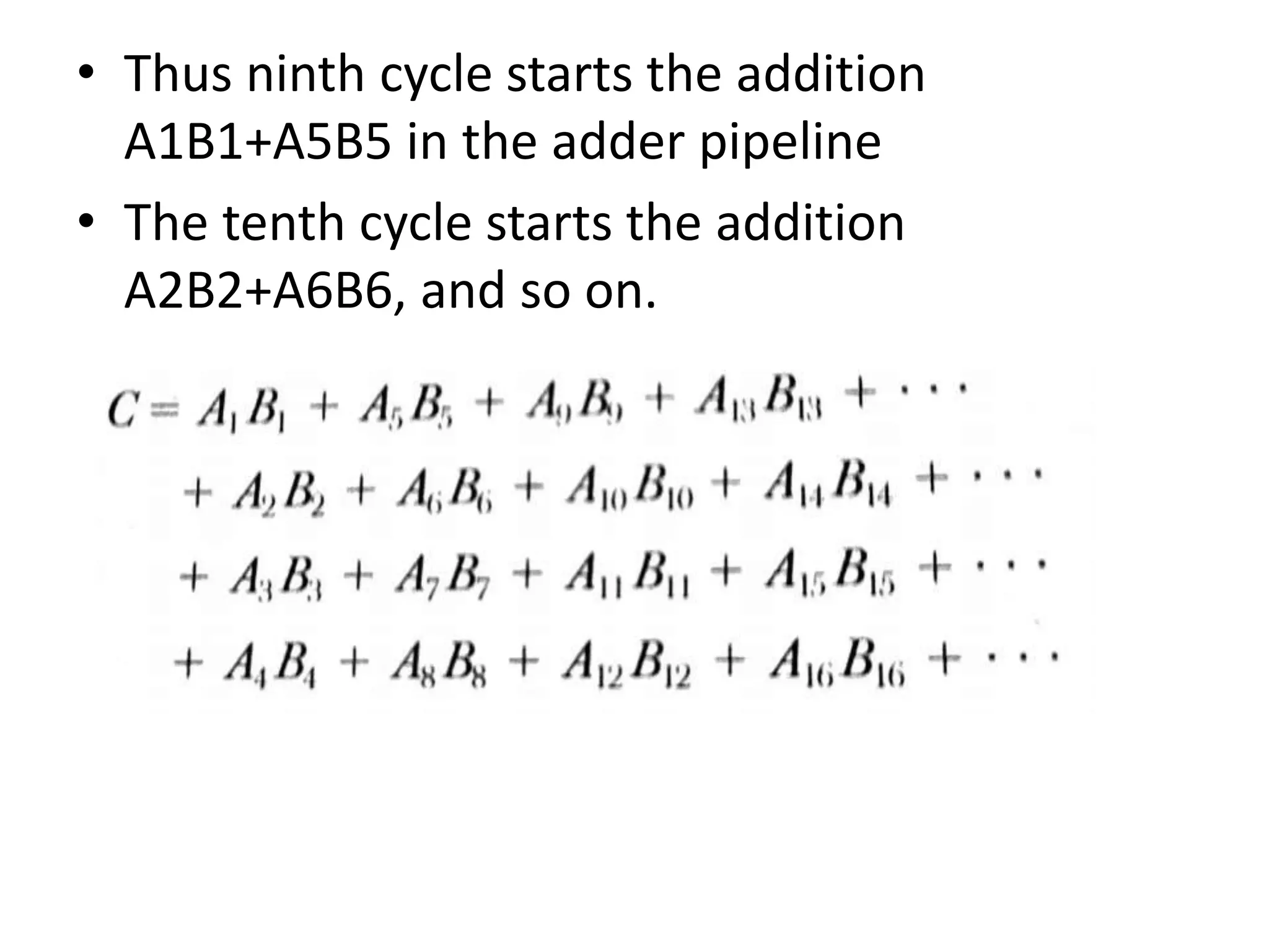 • Thus ninth cycle starts the addition
A1B1+A5B5 in the adder pipeline
• The tenth cycle starts the addition
A2B2+A6B6, and so on.
 