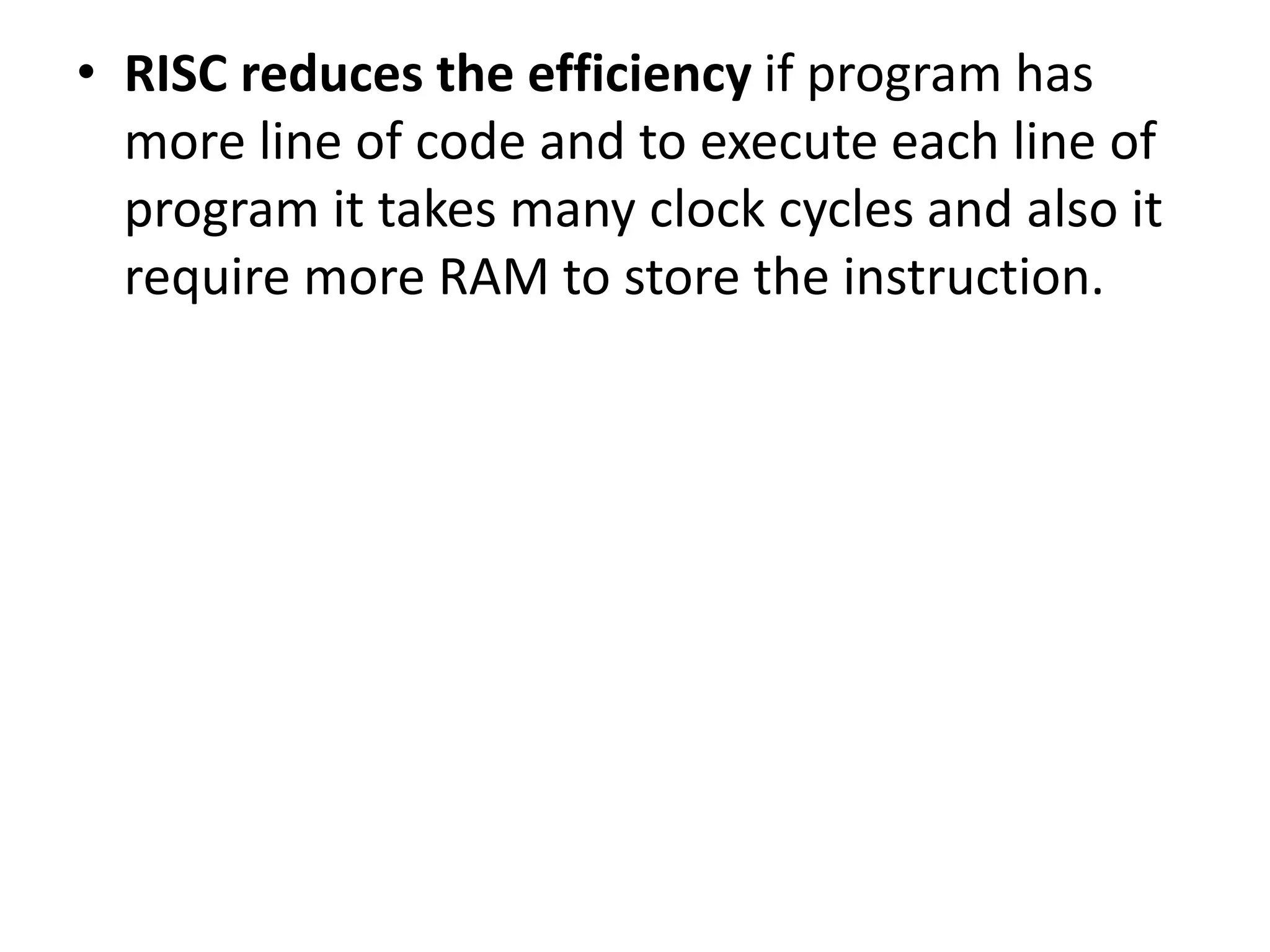 • RISC reduces the efficiency if program has
more line of code and to execute each line of
program it takes many clock cycles and also it
require more RAM to store the instruction.
 