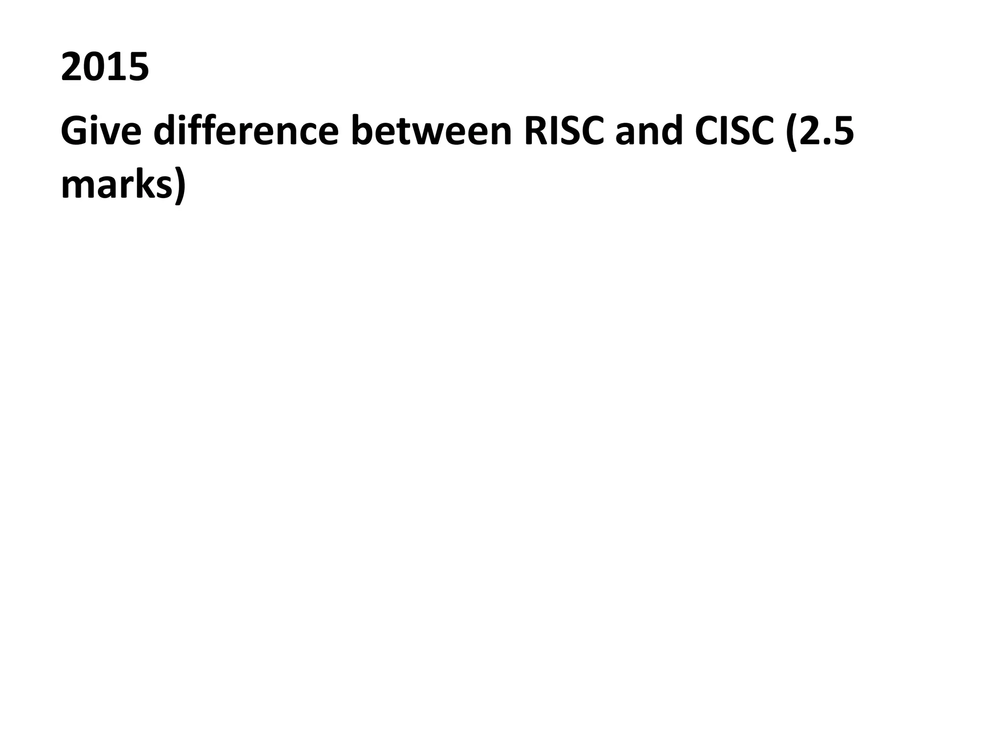 2015
Give difference between RISC and CISC (2.5
marks)
 