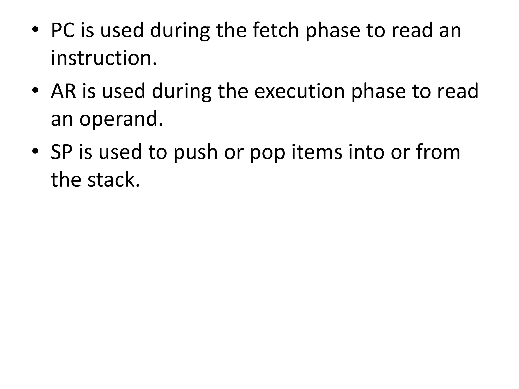 • PC is used during the fetch phase to read an
instruction.
• AR is used during the execution phase to read
an operand.
• SP is used to push or pop items into or from
the stack.
 