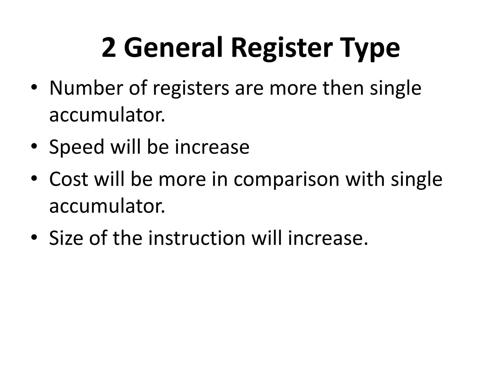 2 General Register Type
• Number of registers are more then single
accumulator.
• Speed will be increase
• Cost will be more in comparison with single
accumulator.
• Size of the instruction will increase.
 