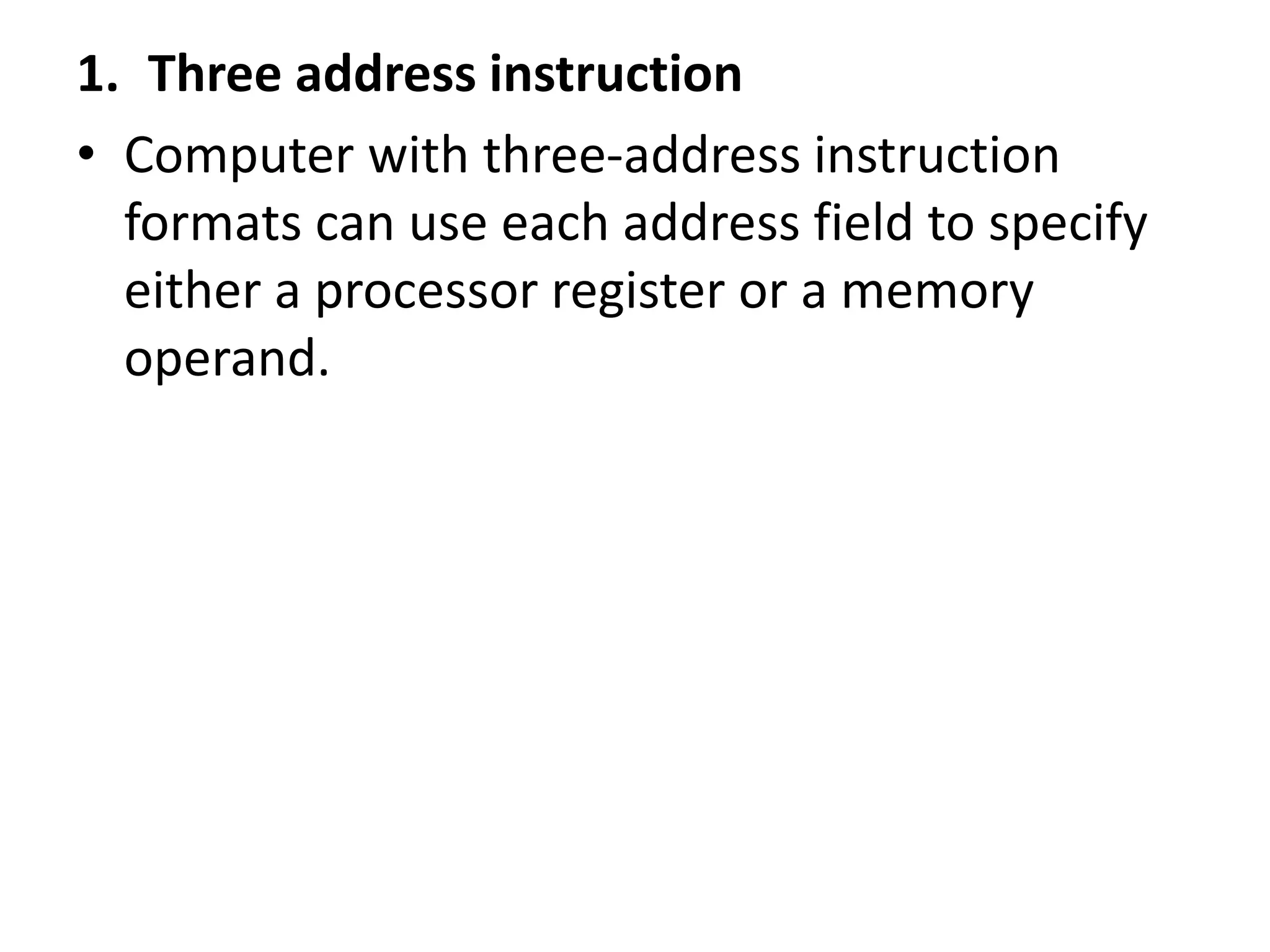 1. Three address instruction
• Computer with three-address instruction
formats can use each address field to specify
either a processor register or a memory
operand.
 