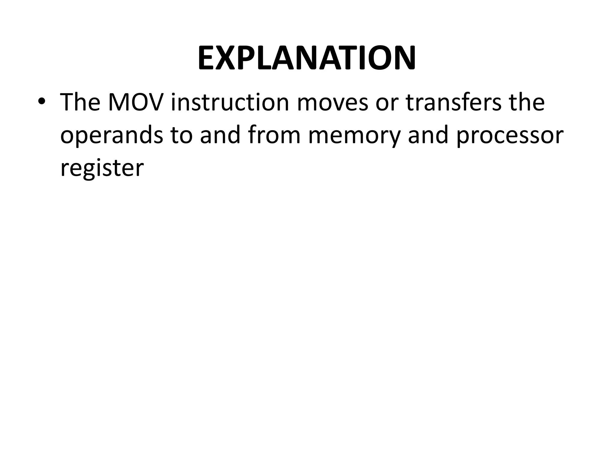 EXPLANATION
• The MOV instruction moves or transfers the
operands to and from memory and processor
register
 