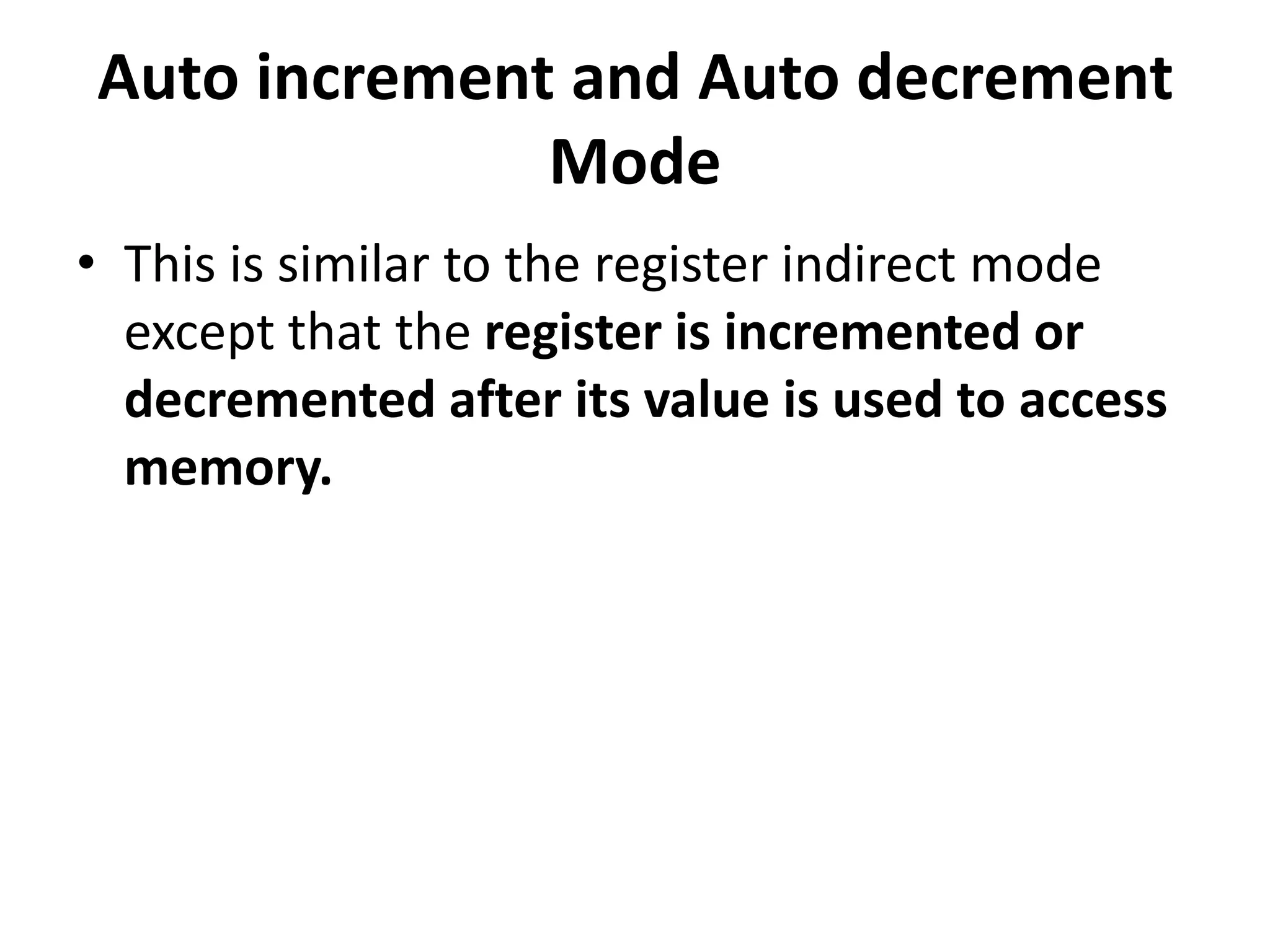 Auto increment and Auto decrement
Mode
• This is similar to the register indirect mode
except that the register is incremented or
decremented after its value is used to access
memory.
 