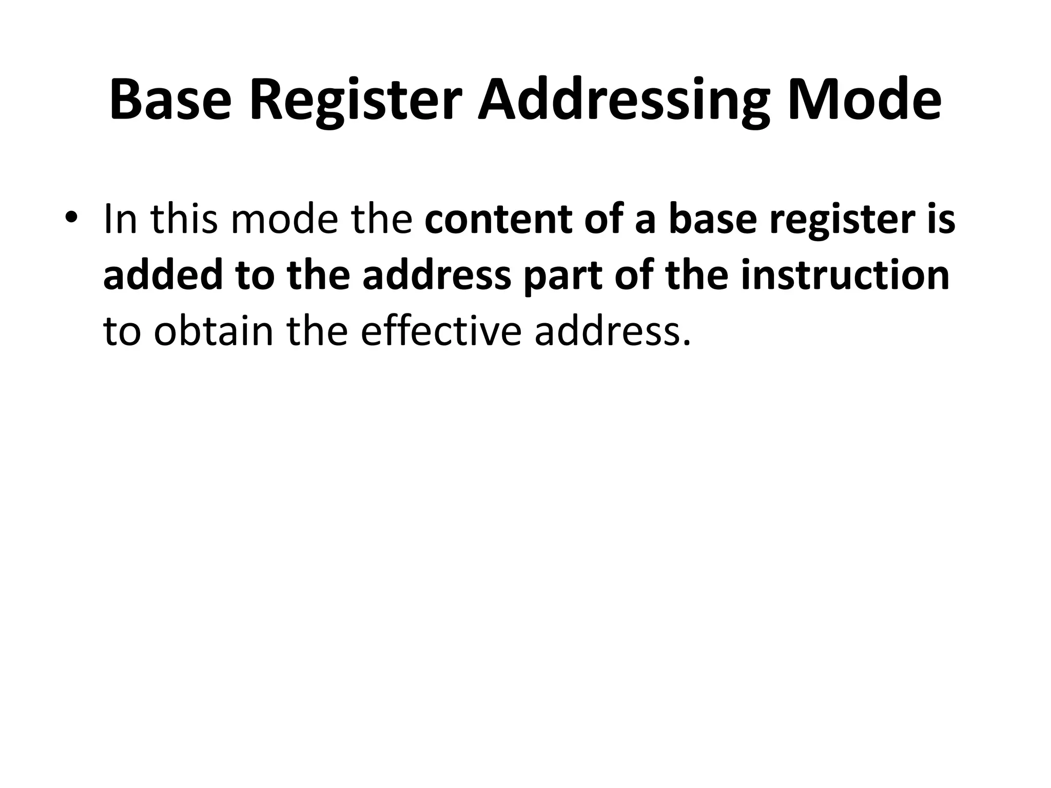 Base Register Addressing Mode
• In this mode the content of a base register is
added to the address part of the instruction
to obtain the effective address.
 