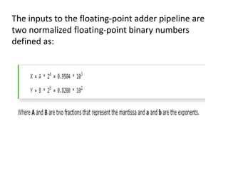 The inputs to the floating-point adder pipeline are
two normalized floating-point binary numbers
defined as:
 