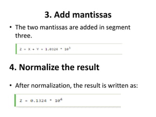 3. Add mantissas
• The two mantissas are added in segment
three.
• After normalization, the result is written as:
4. Normalize the result
 