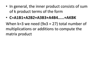 • In general, the inner product consists of sum
of k product terms of the form
• C=A1B1+A2B2+A3B3+A4B4……+AKBK
When k=3 we need (9x3 = 27) total number of
multiplications or additions to compute the
matrix product
 