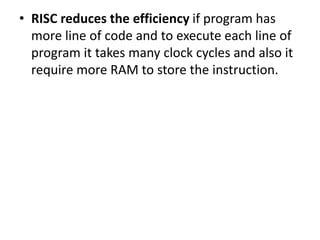 • RISC reduces the efficiency if program has
more line of code and to execute each line of
program it takes many clock cycles and also it
require more RAM to store the instruction.
 