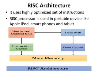 RISC Architecture
• It uses highly optimized set of instructions
• RISC processor is used in portable device like
Apple iPod, smart phones and tablet
 