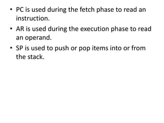 • PC is used during the fetch phase to read an
instruction.
• AR is used during the execution phase to read
an operand.
• SP is used to push or pop items into or from
the stack.
 