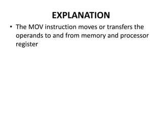 EXPLANATION
• The MOV instruction moves or transfers the
operands to and from memory and processor
register
 